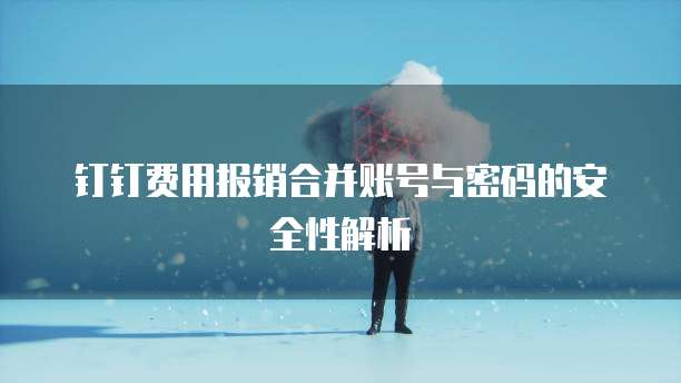 钉钉费用报销合并账号与密码的安全性解析