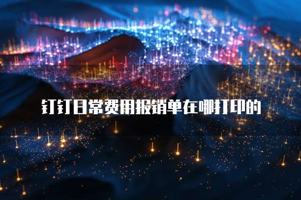钉钉日常费用报销单在哪打印的
