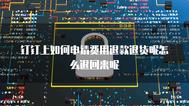 钉钉上如何申请费用退款退货呢怎么退回来呢