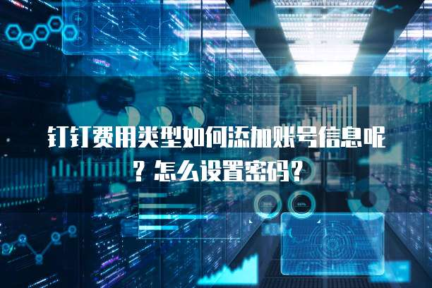 钉钉费用类型如何添加账号信息呢?怎么设置密码?