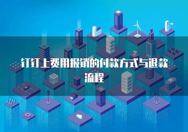 钉钉上费用报销的付款方式与退款流程
