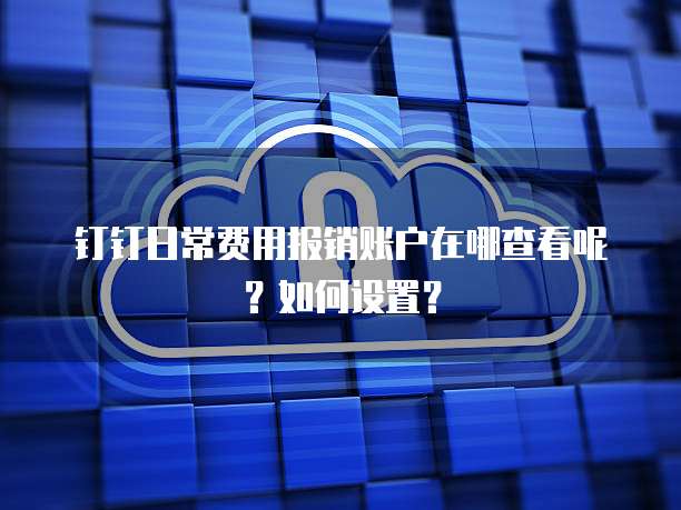 钉钉日常费用报销账户在哪查看呢?如何设置?