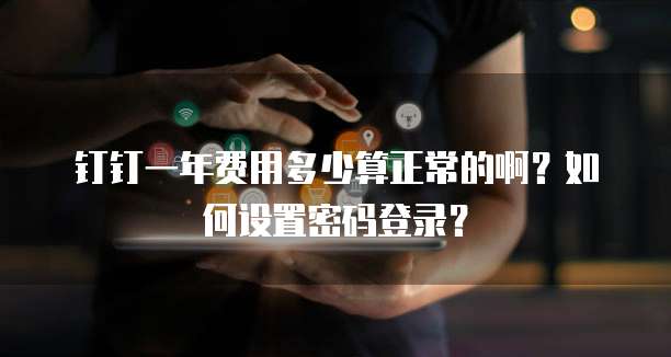 钉钉一年费用多少算正常的啊?如何设置密码登录?