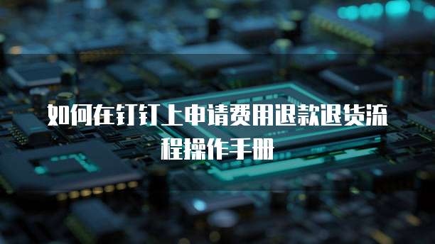 如何在钉钉上申请费用退款退货流程操作手册