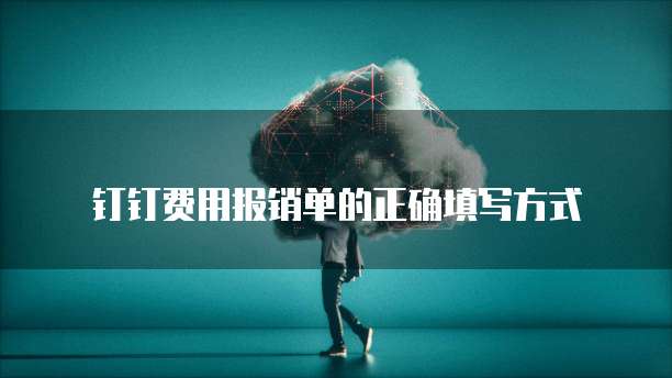 钉钉费用报销单的正确填写方式