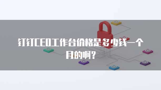 钉钉CEO工作台价格是多少钱一个月的啊?