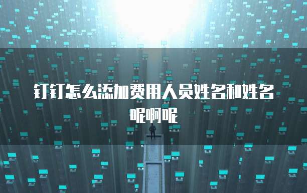 钉钉怎么添加费用人员姓名和姓名呢啊呢