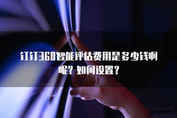 钉钉360智能评估费用是多少钱啊呢?如何设置?