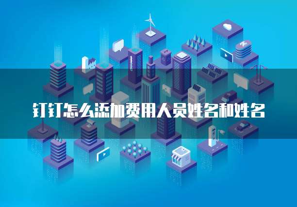 钉钉怎么添加费用人员姓名和姓名