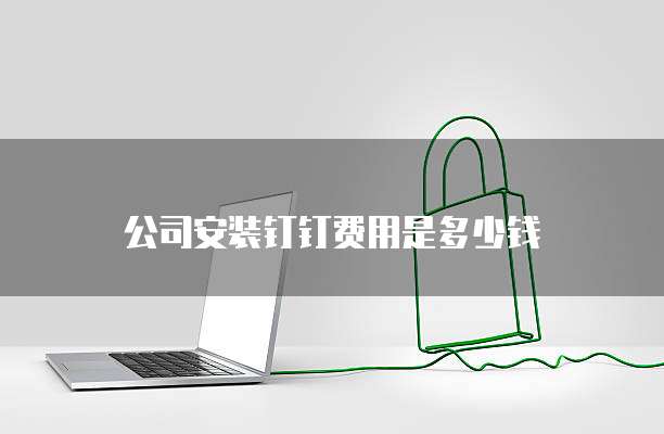 公司安装钉钉费用是多少钱