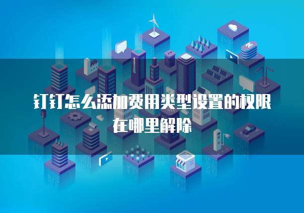 钉钉怎么添加费用类型设置的权限在哪里解除