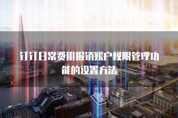 钉钉日常费用报销账户权限管理功能的设置方法