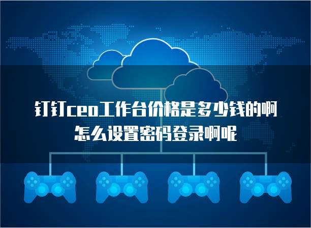 钉钉ceo工作台价格是多少钱的啊怎么设置密码登录啊呢