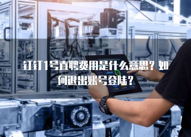 钉钉1号直聘费用是什么意思?如何退出账号登陆?