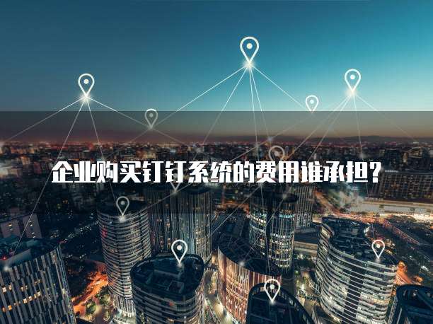 企业购买钉钉系统的费用谁承担？