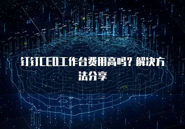 钉钉CEO工作台费用高吗?解决方法分享