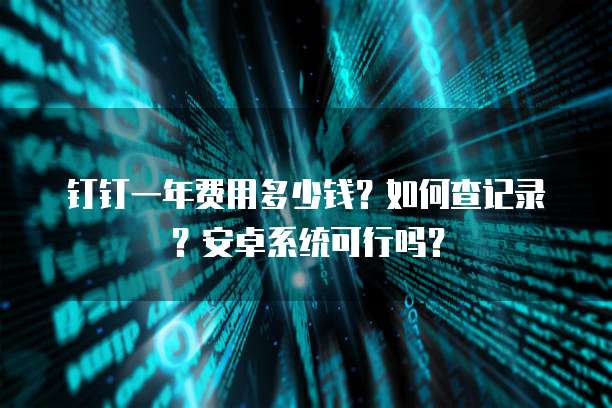 钉钉一年费用多少钱?如何查记录?安卓系统可行吗?