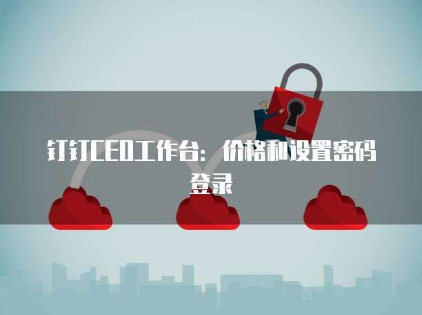 钉钉CEO工作台:价格和设置密码登录