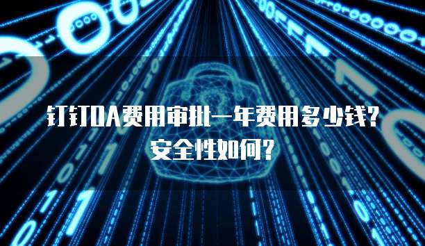 钉钉OA费用审批一年费用多少钱？安全性如何？