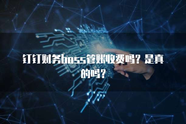 钉钉财务boss管账收费吗?是真的吗?