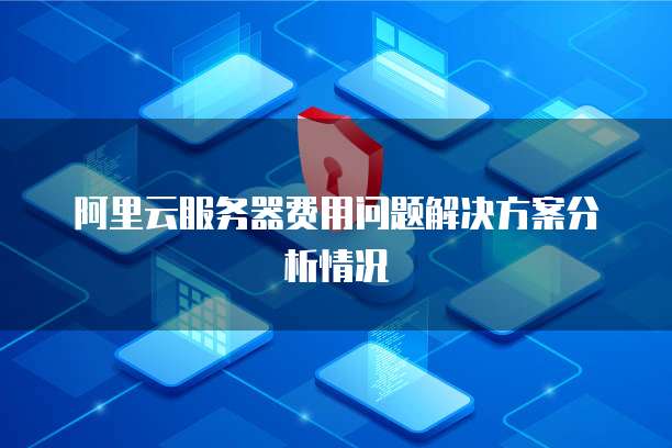 阿里云服务器费用问题解决方案分析情况