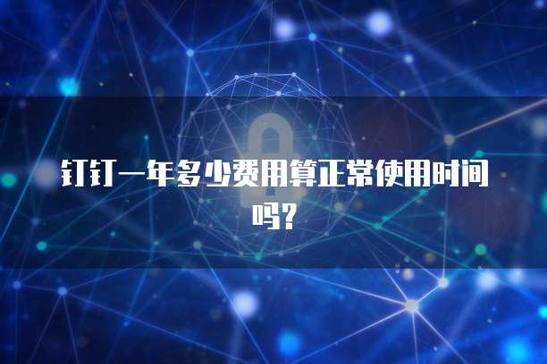 钉钉一年多少费用算正常使用时间吗？