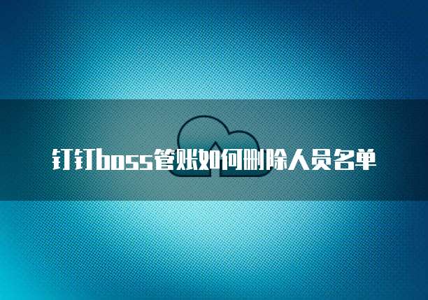 钉钉boss管账如何删除人员名单