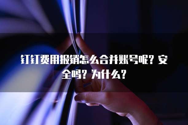 钉钉费用报销怎么合并账号呢?安全吗?为什么?
