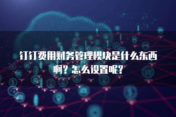 钉钉费用财务管理模块是什么东西啊?怎么设置呢?