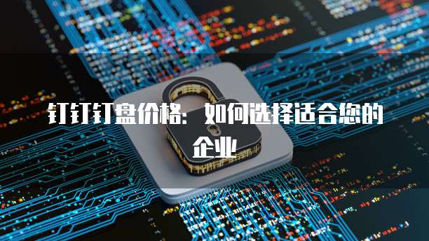 钉钉钉盘价格：如何选择适合您的企业