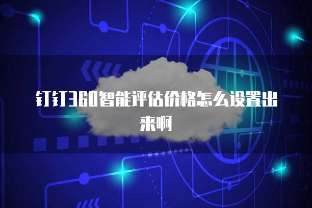 钉钉360智能评估价格怎么设置出来啊