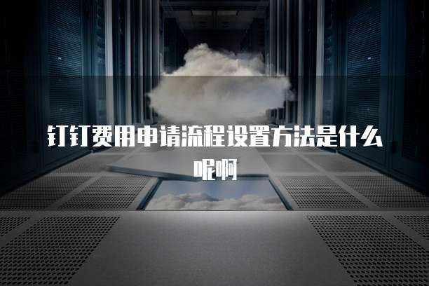 钉钉费用申请流程设置方法是什么呢啊