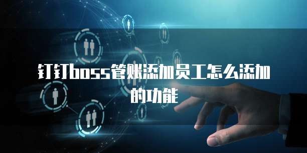 钉钉boss管账添加员工怎么添加的功能