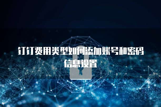 钉钉费用类型如何添加账号和密码信息设置