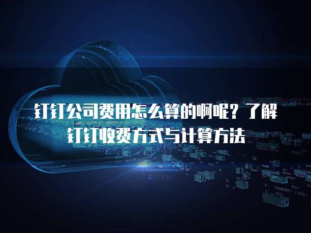 钉钉公司费用怎么算的啊呢?了解钉钉收费方式与计算方法