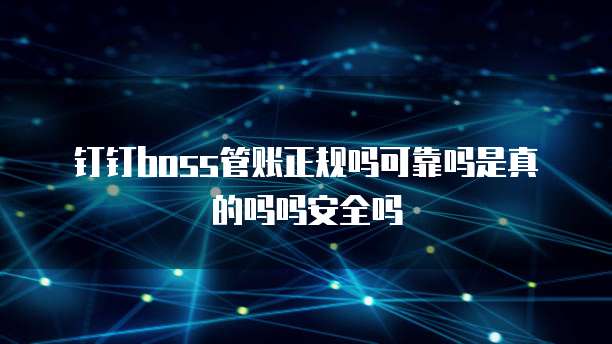 钉钉boss管账正规吗可靠吗是真的吗吗安全吗