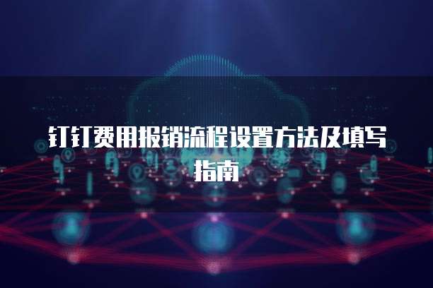 钉钉费用报销流程设置方法及填写指南