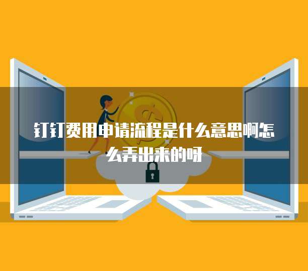 钉钉费用申请流程是什么意思啊怎么弄出来的呀