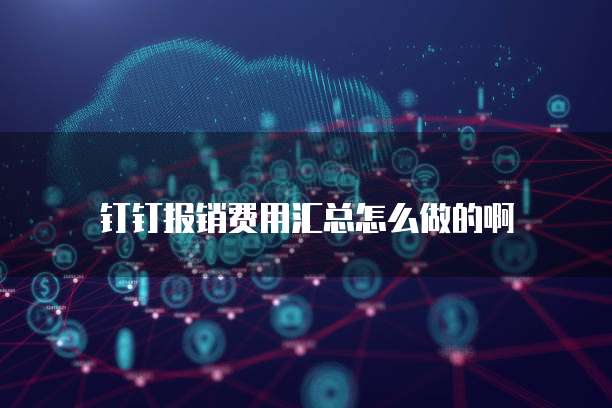 钉钉报销费用汇总怎么做的啊