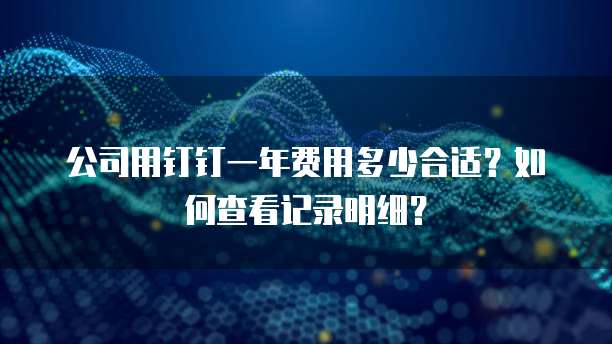 公司用钉钉一年费用多少合适?如何查看记录明细?