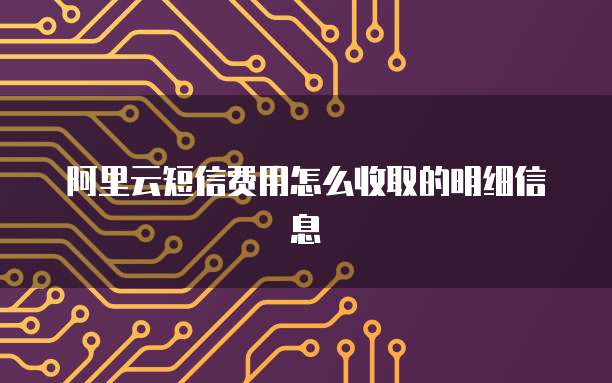 阿里云短信费用怎么收取的明细信息