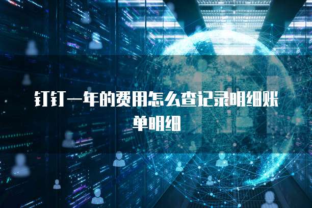 钉钉一年的费用怎么查记录明细账单明细