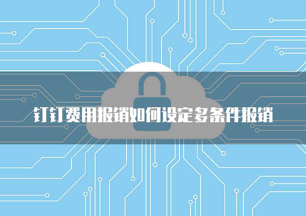 钉钉费用报销如何设定多条件报销