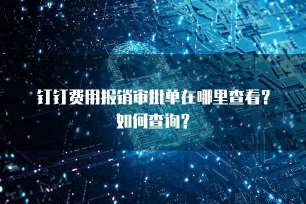 钉钉费用报销审批单在哪里查看?如何查询?