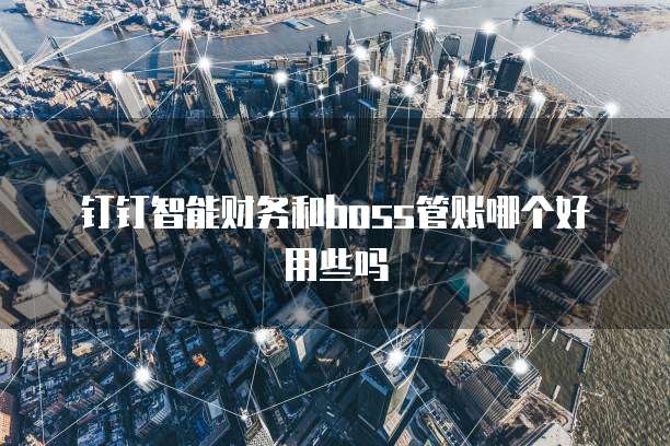 钉钉智能财务和boss管账哪个好用些吗