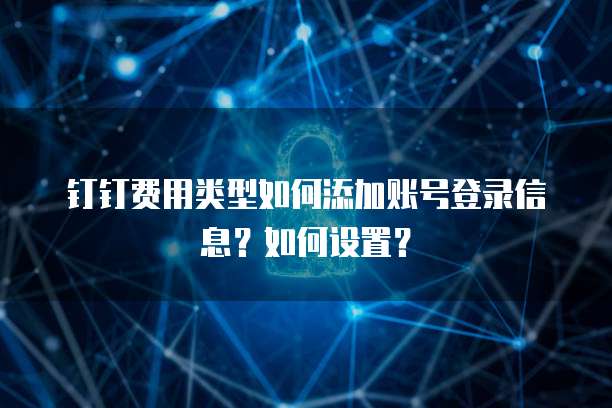 钉钉费用类型如何添加账号登录信息?如何设置?
