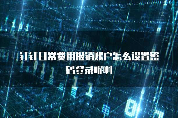 钉钉日常费用报销账户怎么设置密码登录呢啊