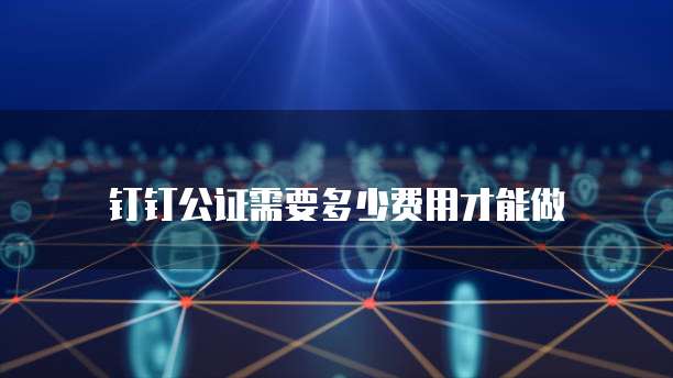 钉钉公证需要多少费用才能做