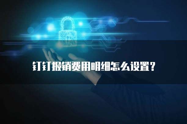 钉钉报销费用明细怎么设置?