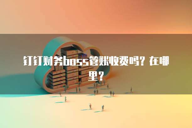 钉钉财务boss管账收费吗?在哪里?